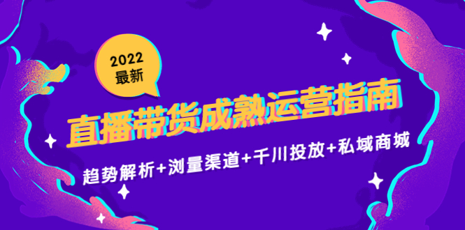 2022最新直播带货成熟运营指南3.0：趋势解析+浏量渠道+千川投放+私域商城-桐创网