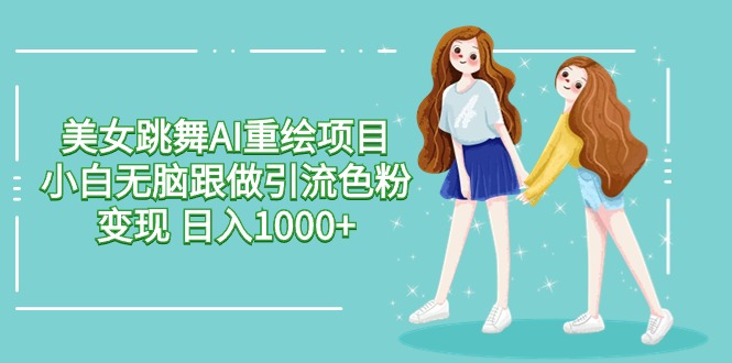 美女跳舞AI重绘项目 小白无脑跟做引流色粉变现 日入1000+-桐创网