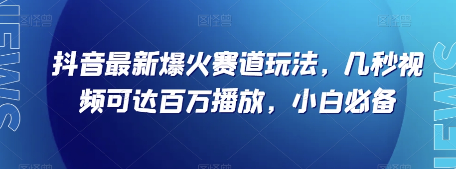 抖音最新爆火赛道玩法，几秒视频可达百万播放，小白必备（附素材）【揭秘】-桐创网