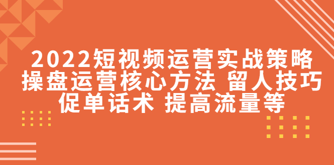 2022短视频运营实战策略：操盘运营核心方法 留人技巧促单话术 提高流量等-桐创网