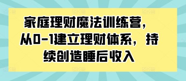 家庭理财魔法训练营，从0-1建立理财体系，持续创造睡后收入-桐创网