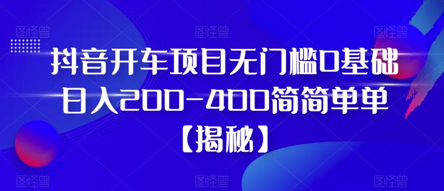 抖音开车项目，无门槛0基础日入200-400简简单单【揭秘】-桐创网