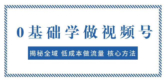 （7784期）0基础学做视频号：揭秘全域 低成本做流量 核心方法  快速出爆款 轻松变现-桐创网