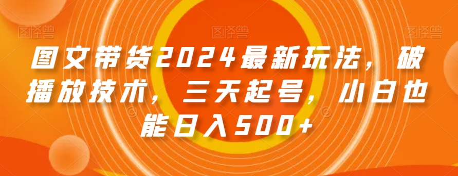 图文带货2024最新玩法，破播放技术，三天起号，小白也能日入500+【揭秘】-桐创网