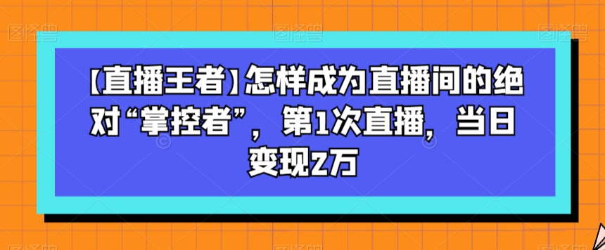 【直播王者】怎样成为直播间的绝对“掌控者”，第1次直播，当日变现2万-桐创网