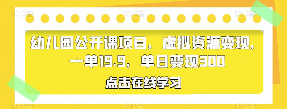 幼儿园公开课项目，虚拟资源变现，一单19.9，单日变现300-桐创网