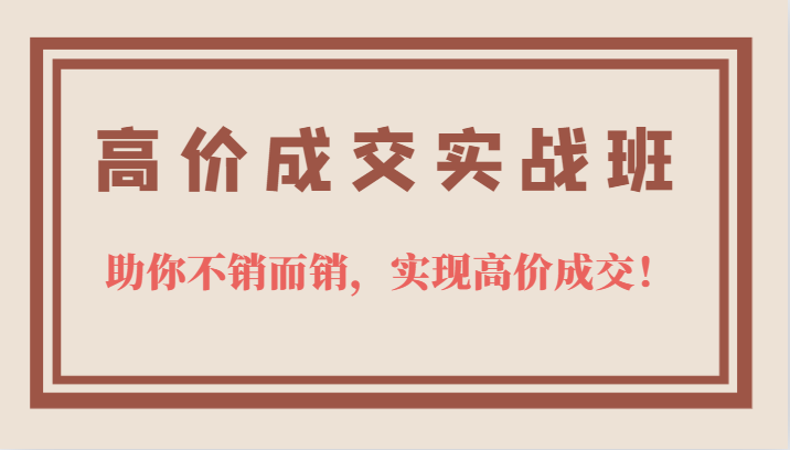 高价成交实战班，助你不销而销，实现高价成交，让客户追着付款的心法技法！-桐创网