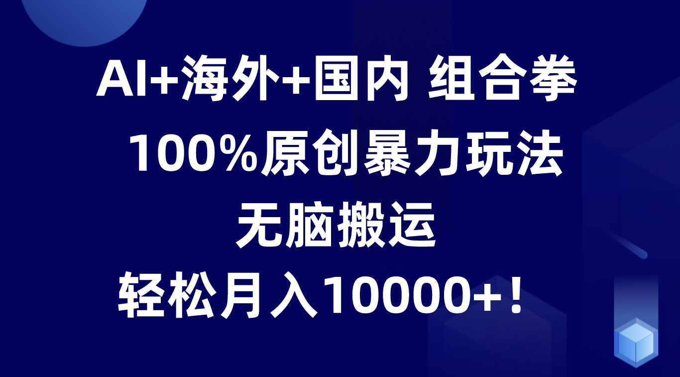 AI+海外+国内组合拳，100%原创暴力玩法，无脑搬运，轻松月入10000+！-桐创网