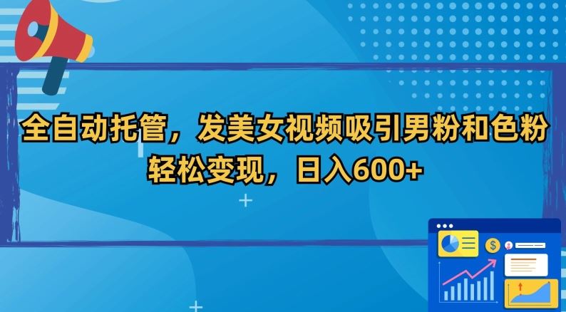 全自动托管，发美女视频吸引男粉和色粉，轻松变现，日入600+【揭秘】-桐创网