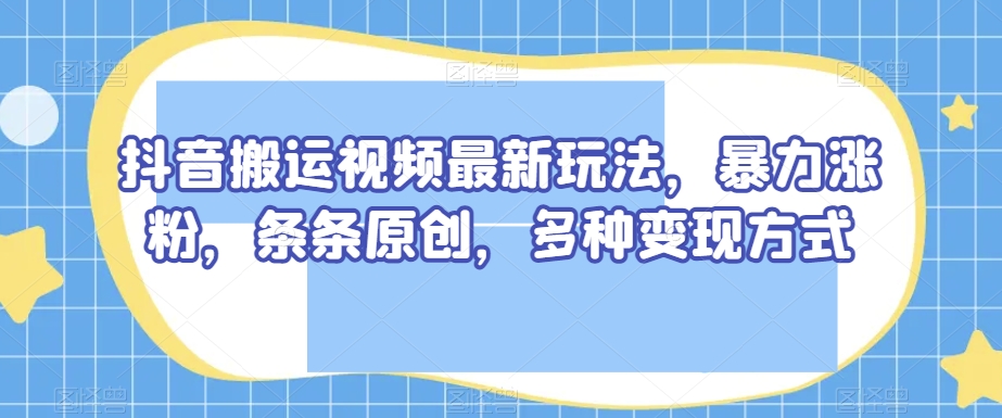 抖音搬运视频最新玩法，暴力涨粉，条条原创，多种变现方式【揭秘】-桐创网