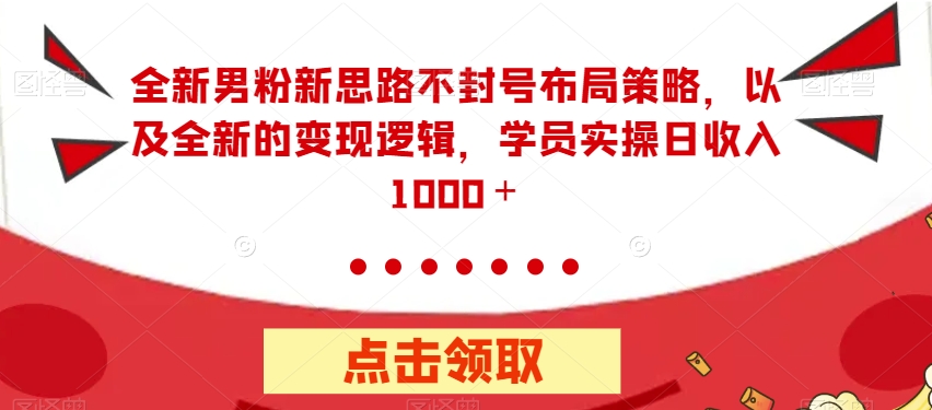 全新男粉新思路不封号布局策略，以及全新的变现逻辑，实操日收入1000＋【揭秘】-桐创网