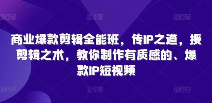 商业爆款剪辑全能班，传IP之道，授剪辑之术，教你制作有质感的、爆款IP短视频-桐创网