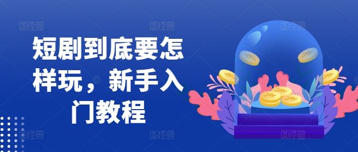 短剧到底要怎样玩，新手入门教程-桐创网