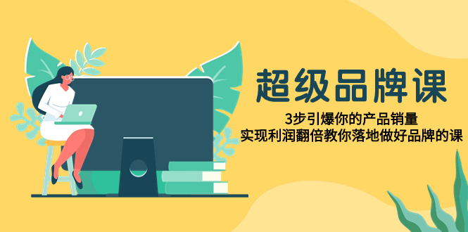 （7778期）超级/品牌课，3步引爆你的产品销量，实现利润翻倍教你落地做好品牌的课-桐创网