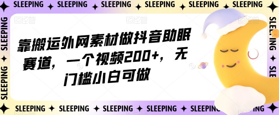 靠搬运外网素材做抖音助眠赛道，一个视频200+，无门槛小白可做【揭秘】-桐创网