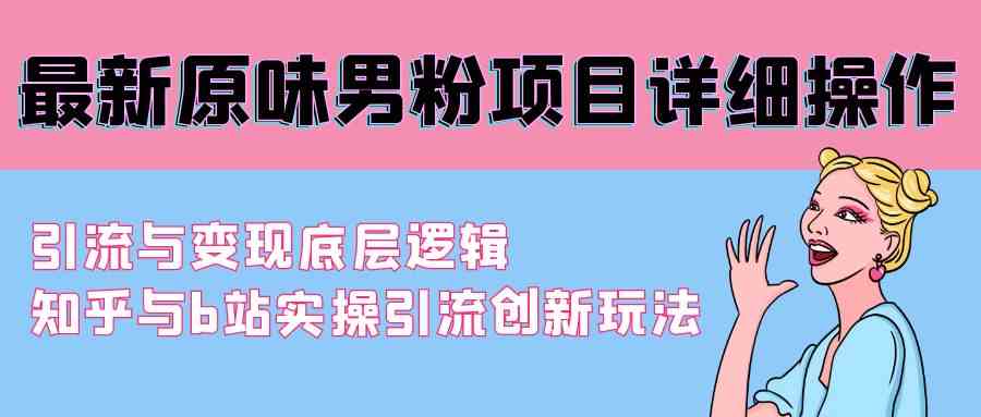 （9158期）最新原味男粉项目详细操作 引流与变现底层逻辑+知乎与b站实操引流创新玩法-桐创网