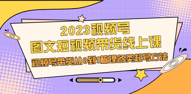 （6785期）2023视频号-图文短视频带货线上课，视频号带货从0到1梳理各类起号方法-桐创网