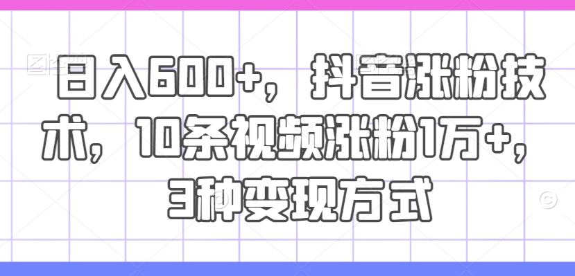 日入600+，抖音涨粉技术，10条视频涨粉1万+，3种变现方式【揭秘】-桐创网