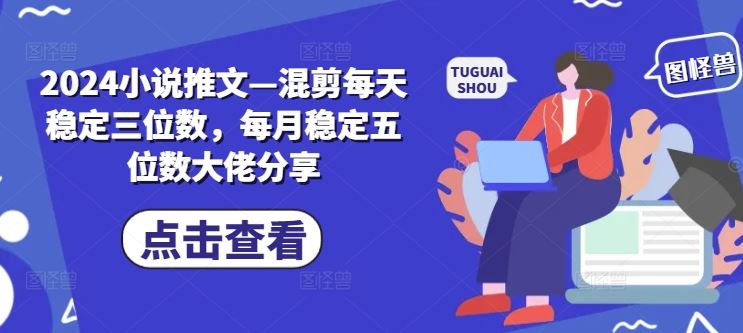 2024小说推文—混剪每天稳定三位数，每月稳定五位数大佬分享-桐创网