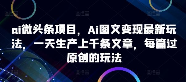 ai微头条项目，Ai图文变现最新玩法，一天生产上千条文章，每篇过原创的玩法-桐创网