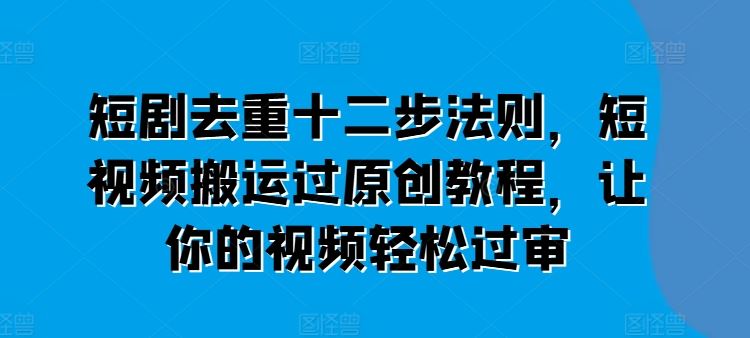 短剧去重十二步法则，短视频搬运过原创教程，让你的视频轻松过审-桐创网