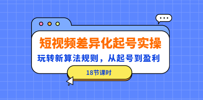 （4490期）短视频差异化起号实操，玩转新算法规则，从起号到盈利（18节课时）-桐创网