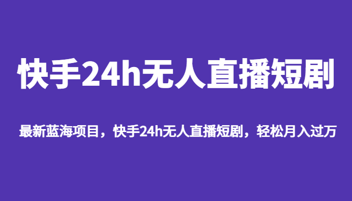 最新蓝海项目，快手24h无人直播短剧，轻松月入过万-桐创网