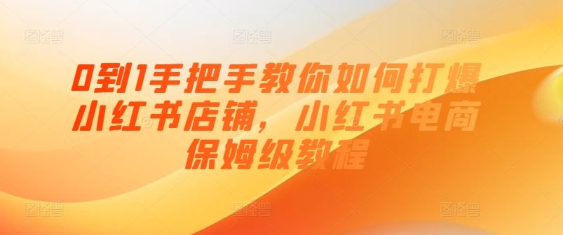 0到1手把手教你如何打爆小红书店铺，小红书电商保姆级教程-桐创网