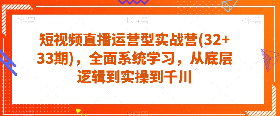 短视频直播运营型实战营(32+33期)，全面系统学习，从底层逻辑到实操到千川-桐创网