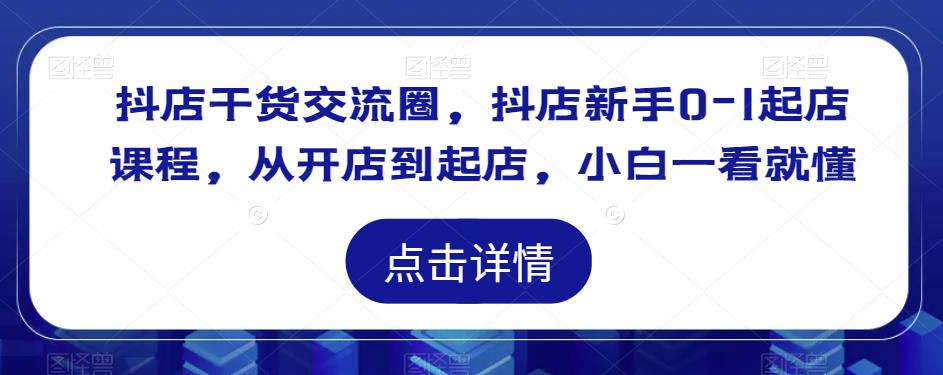 抖店干货交流圈，抖店新手0-1起店课程，从开店到起店，小白一看就懂-桐创网