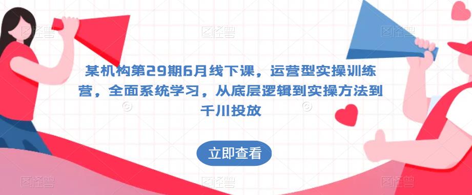 某机构第29期6月线下课，运营型实操训练营，全面系统学习，从底层逻辑到实操方法到千川投放-桐创网