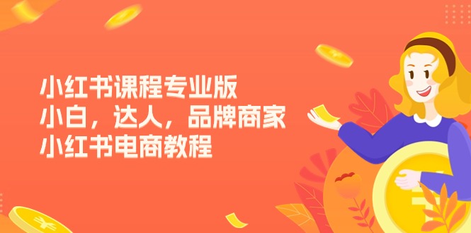 （11022期）小红书课程专业版，小白，达人，品牌商家，小红书电商教程（15节）-桐创网