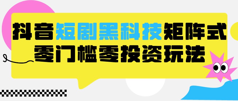 2024抖音短剧全新黑科技矩阵式玩法，保姆级实战教学，项目零门槛可分裂全自动养号-桐创网