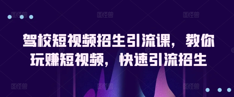 驾校短视频招生引流课，教你玩赚短视频，快速引流招生-桐创网