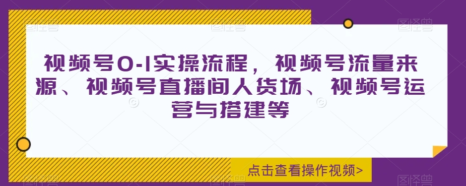 视频号0-1实操流程，视频号流量来源、视频号直播间人货场、视频号运营与搭建等-桐创网