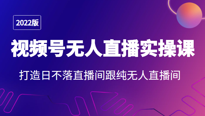 2022年视频号无人直播实操课，打造日不落直播间跟纯无人直播间-桐创网