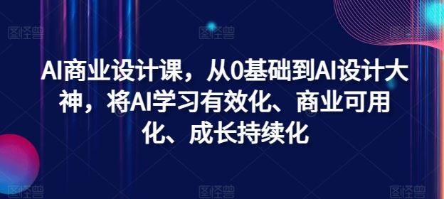 AI商业设计课，从0基础到AI设计大神，将AI学习有效化、商业可用化、成长持续化-桐创网