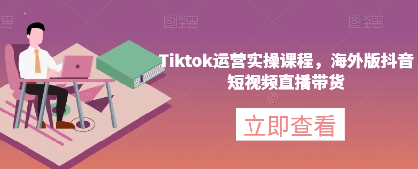 Tiktok运营实操课程，海外版抖音短视频直播带货-桐创网