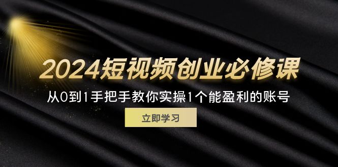 （11846期）2024短视频创业必修课，从0到1手把手教你实操1个能盈利的账号 (32节)-桐创网