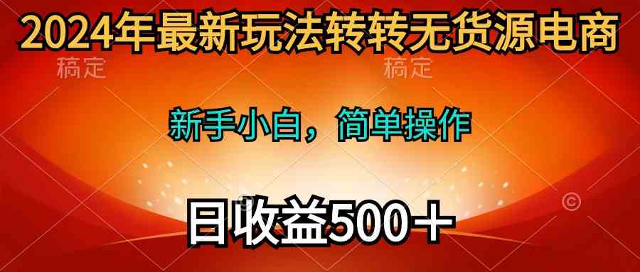 （10003期）2024年最新玩法转转无货源电商，新手小白 简单操作，长期稳定 日收入500＋-桐创网