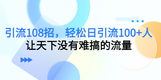 （4533期）引流108招，轻松日引流100+人，让天下没有难搞的流量-桐创网