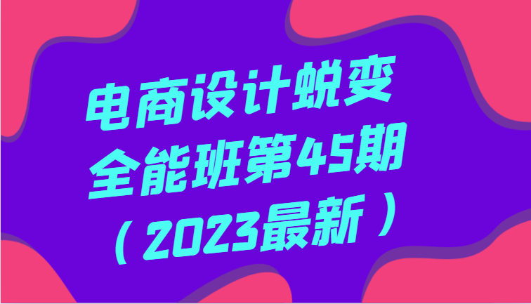 电商设计蜕变全能班第45期（2023最新）全方面提升，系统性学习电商设计-桐创网