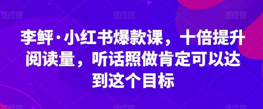 李鲆·小红书爆款课，十倍提升阅读量，听话照做肯定可以达到这个目标-桐创网