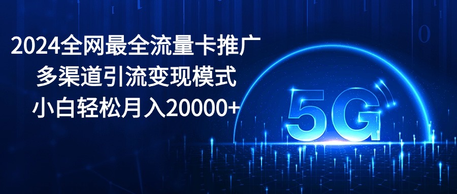 （10608期）2024全网最全流量卡推广多渠道引流变现模式，小白轻松月入20000+-桐创网