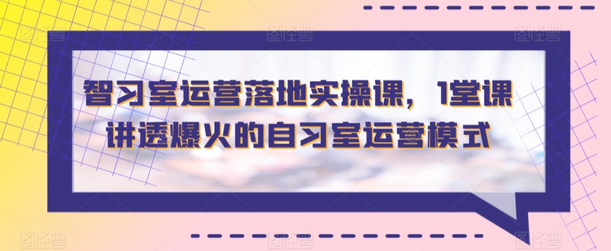 智习室运营落地实操课，1堂课讲透爆火的自习室运营模式-桐创网