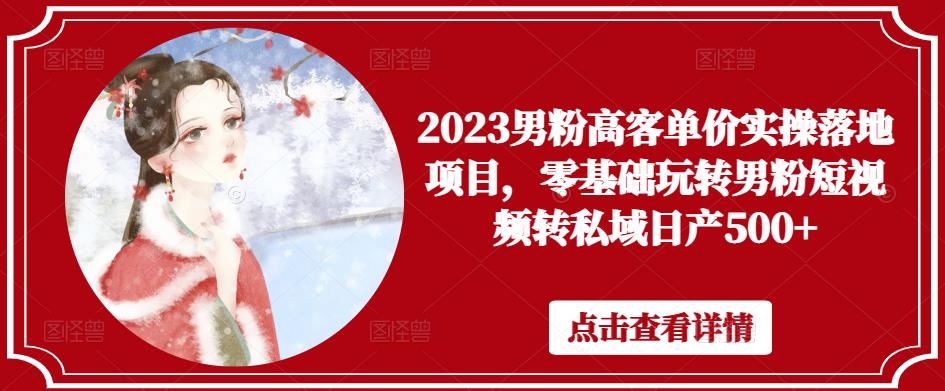 2023男粉高客单价实操落地项目，零基础玩转男粉短视频转私域日产500+-桐创网