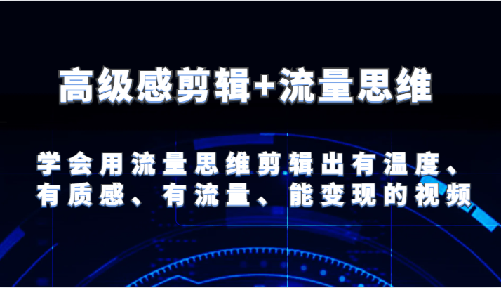 高级感剪辑+流量思维 学会用流量思维剪辑出有温度、有质感、有流量、能变现的视频-桐创网