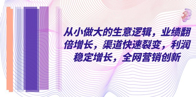 （8044期）从小 做大的生意逻辑，业绩翻倍增长，渠道快速裂变，利润稳定增长，全网…-桐创网