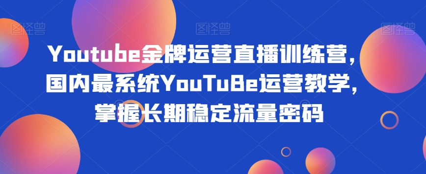 Youtube金牌运营直播训练营，国内最系统YouTuBe运营教学，掌握长期稳定流量密码-桐创网