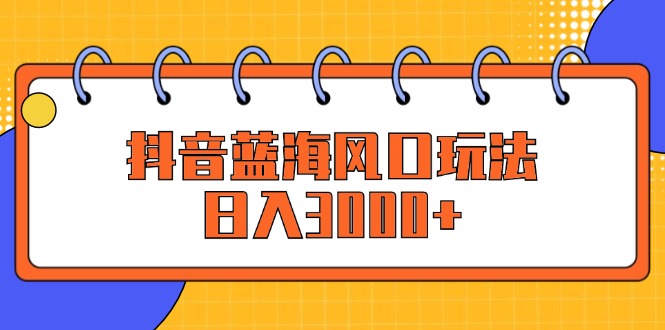 （12518期）抖音蓝海风口玩法，日入3000+-桐创网